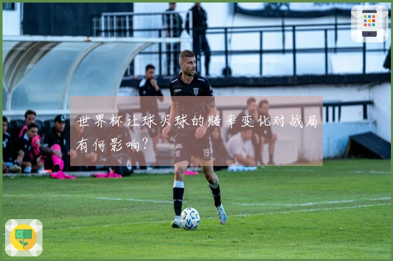 世界杯让球买球的赔率变化对战局有何影响？