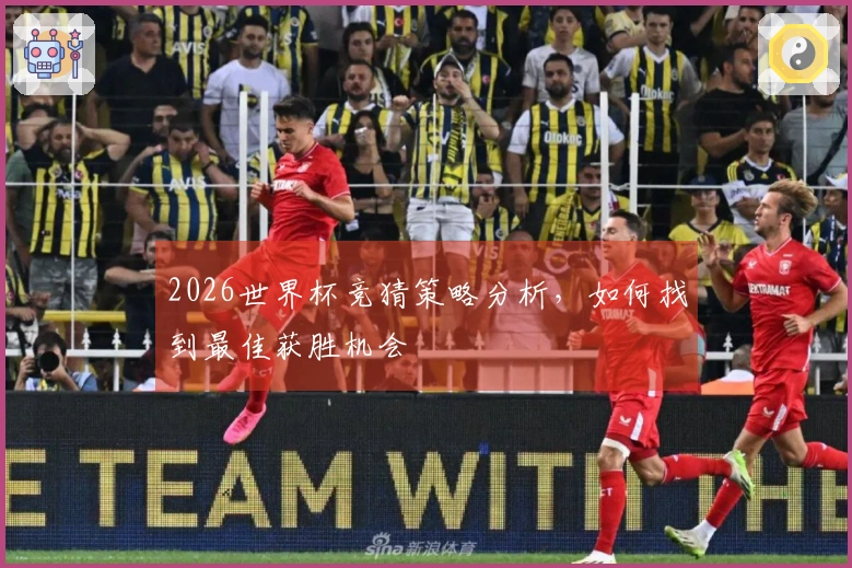 2026世界杯竞猜策略分析，如何找到最佳获胜机会