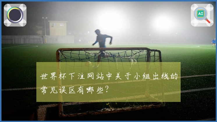 世界杯下注网站中关于小组出线的常见误区有哪些？