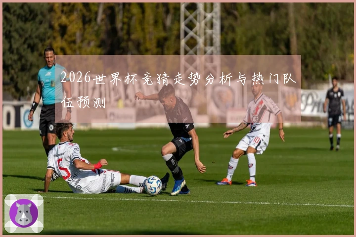 2026世界杯竞猜走势分析与热门队伍预测