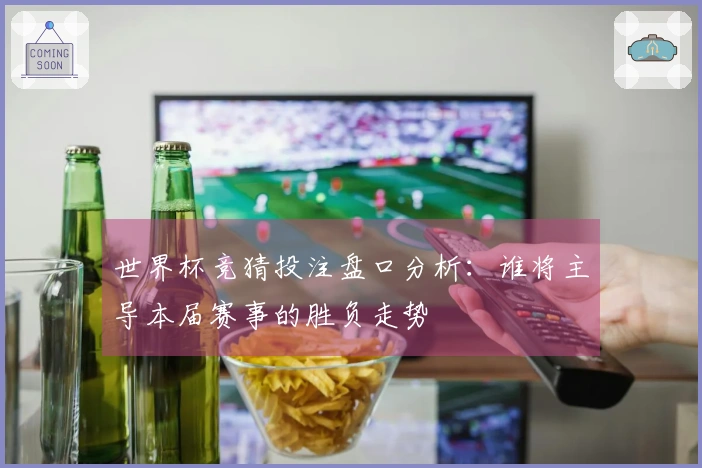 世界杯竞猜投注盘口分析：谁将主导本届赛事的胜负走势