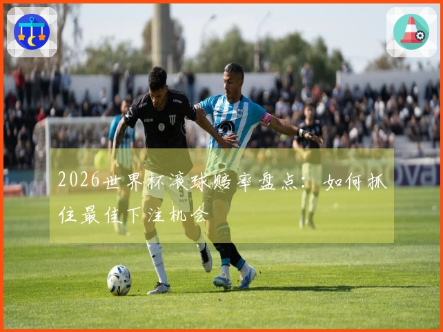 2026世界杯滚球赔率盘点：如何抓住最佳下注机会