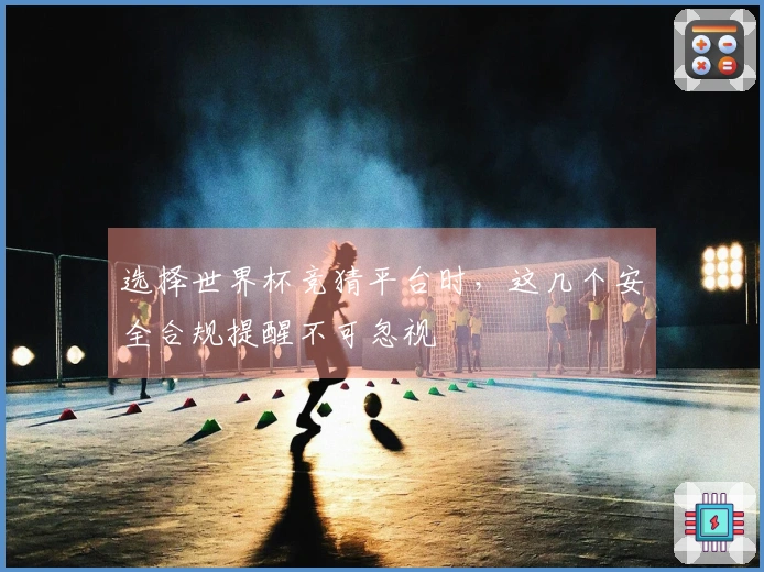选择世界杯竞猜平台时，这几个安全合规提醒不可忽视