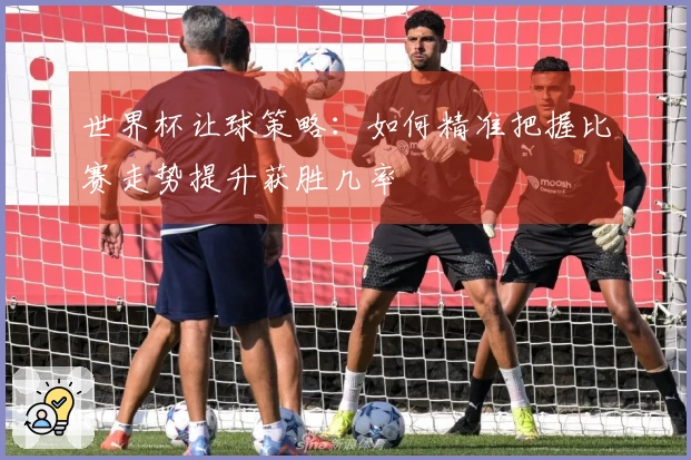 世界杯让球策略：如何精准把握比赛走势提升获胜几率